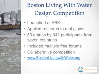 Boston Living With Water
Design Competition
• Launched at ABX
• Applied research to real places
• 50 entries by 342 participants from
seven countries
• Included multiple free forums
• Collaborative competition
• www.BostonLivingwithWater.org
 