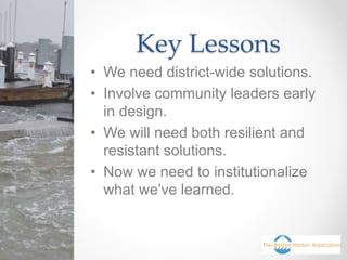 Key Lessons
• We need district-wide solutions.
• Involve community leaders early
in design.
• We will need both resilient and
resistant solutions.
• Now we need to institutionalize
what we’ve learned.
 