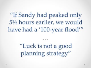 “If Sandy had peaked only
5½ hours earlier, we would
have had a ‘100-year flood’”
“Luck is not a good
planning strategy”
 