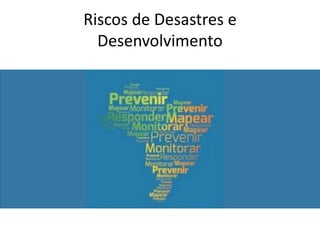 Riscos de Desastres e
Desenvolvimento
 