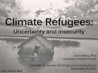 Climate Refugees:
Uncertainty and Insecurity
Josh Gellers, PhD
University of North Florida
International Studies Senior Seminar Lecture Series
September 25, 2015
Photo: Munem Wasif
 