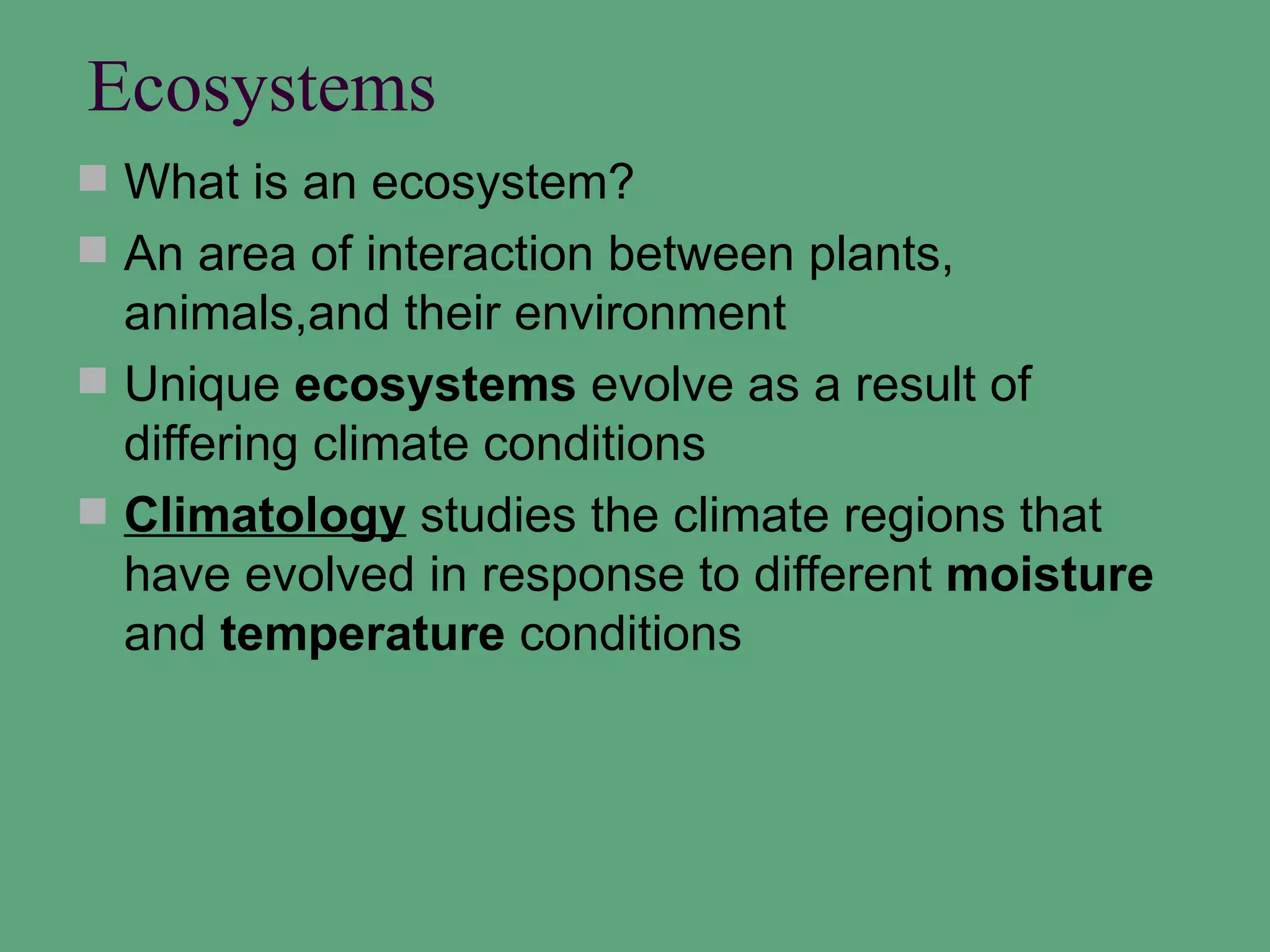 Ecosystems
 What is an ecosystem?
 An area of interaction between plants,
  animals,and their environment
 Unique ecosystems evolve as a result of
  differing climate conditions
 Climatology studies the climate regions that
  have evolved in response to different moisture
  and temperature conditions
 