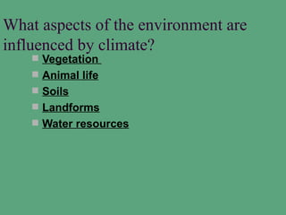 What aspects of the environment are
influenced by climate?
     Vegetation
     Animal life
     Soils
     Landforms
     Water resources
 