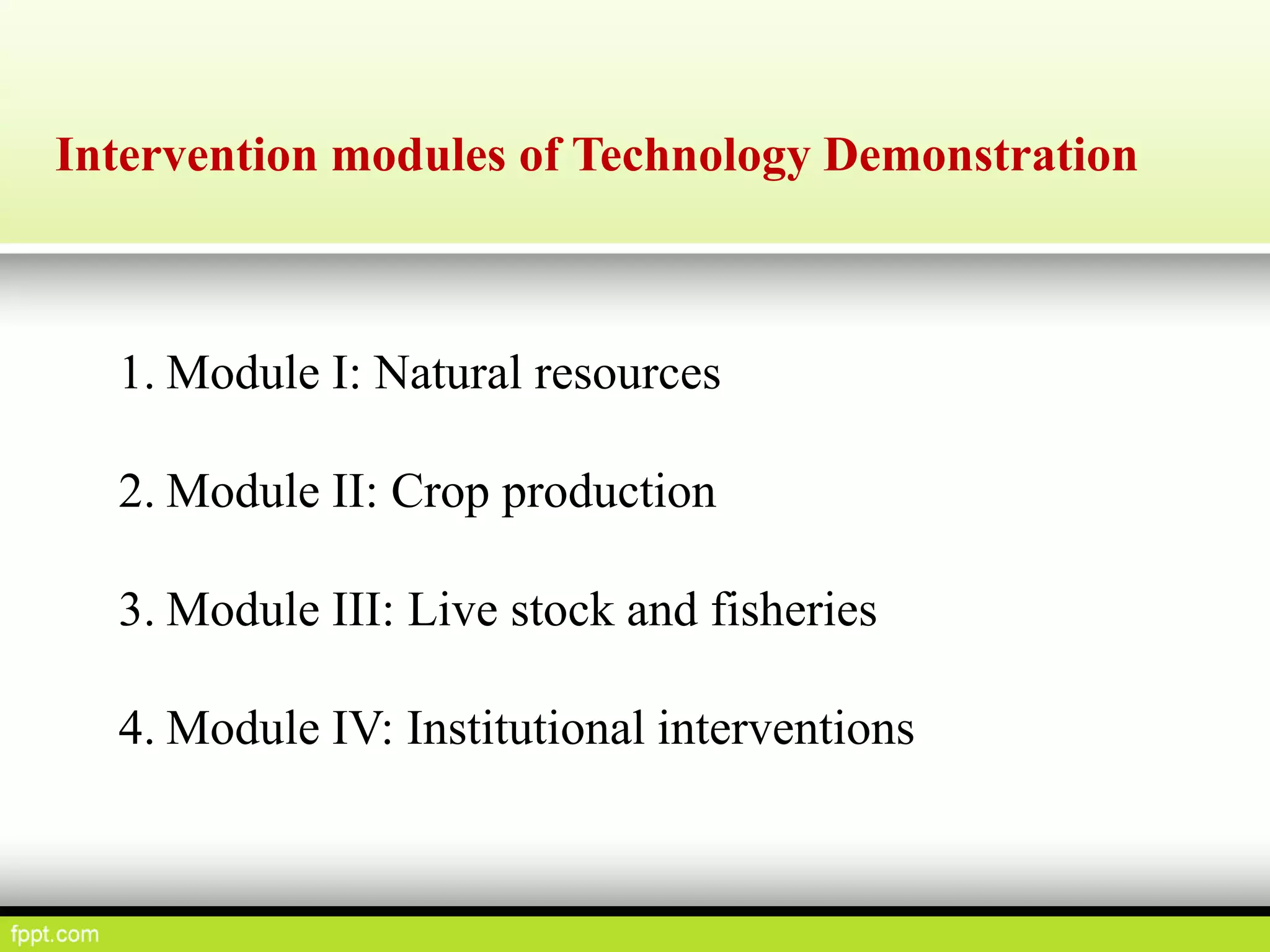 Intervention modules of Technology Demonstration
1. Module I: Natural resources
2. Module II: Crop production
3. Module III: Live stock and fisheries
4. Module IV: Institutional interventions
 