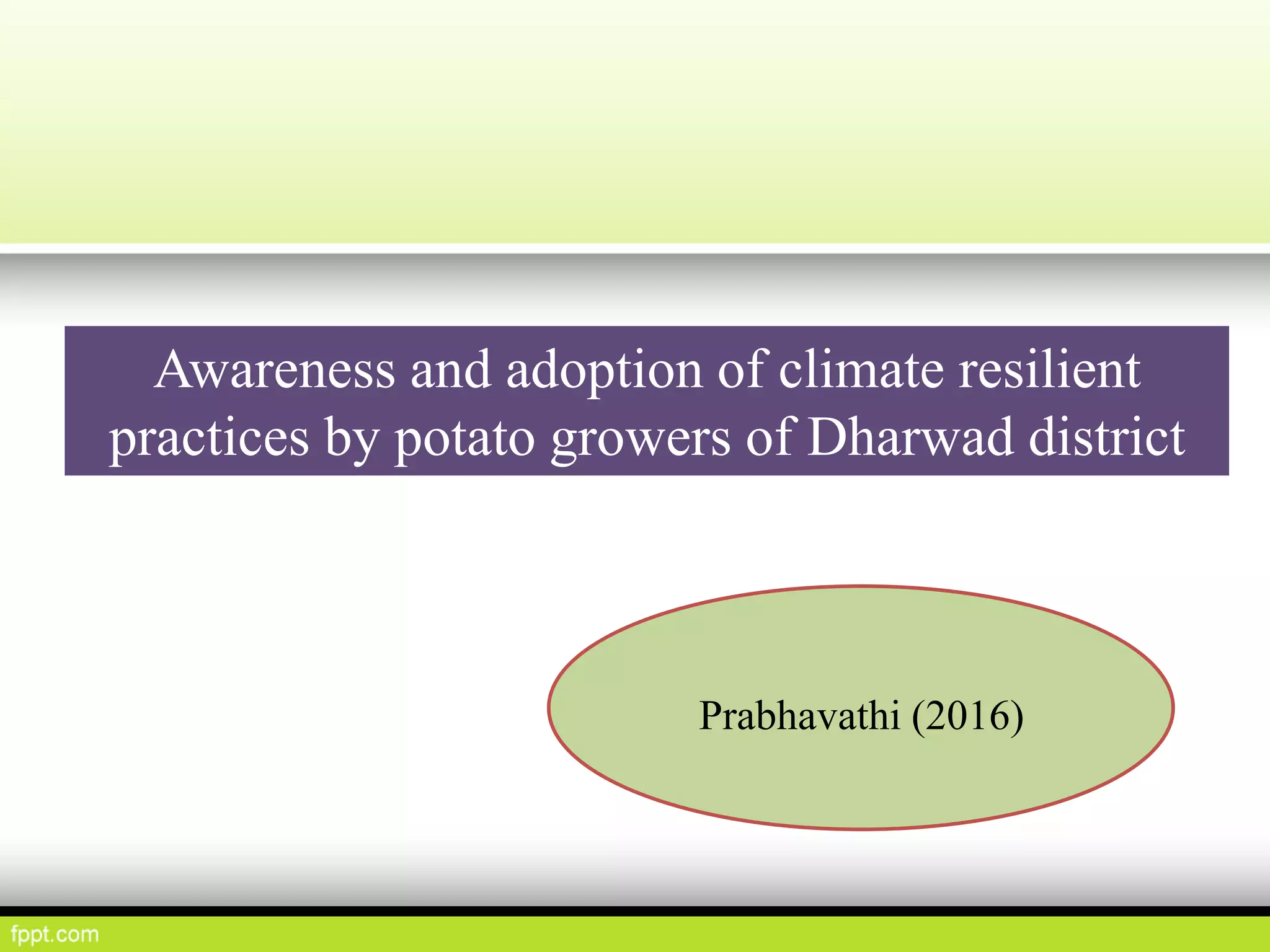 Awareness and adoption of climate resilient
practices by potato growers of Dharwad district
Prabhavathi (2016)
 