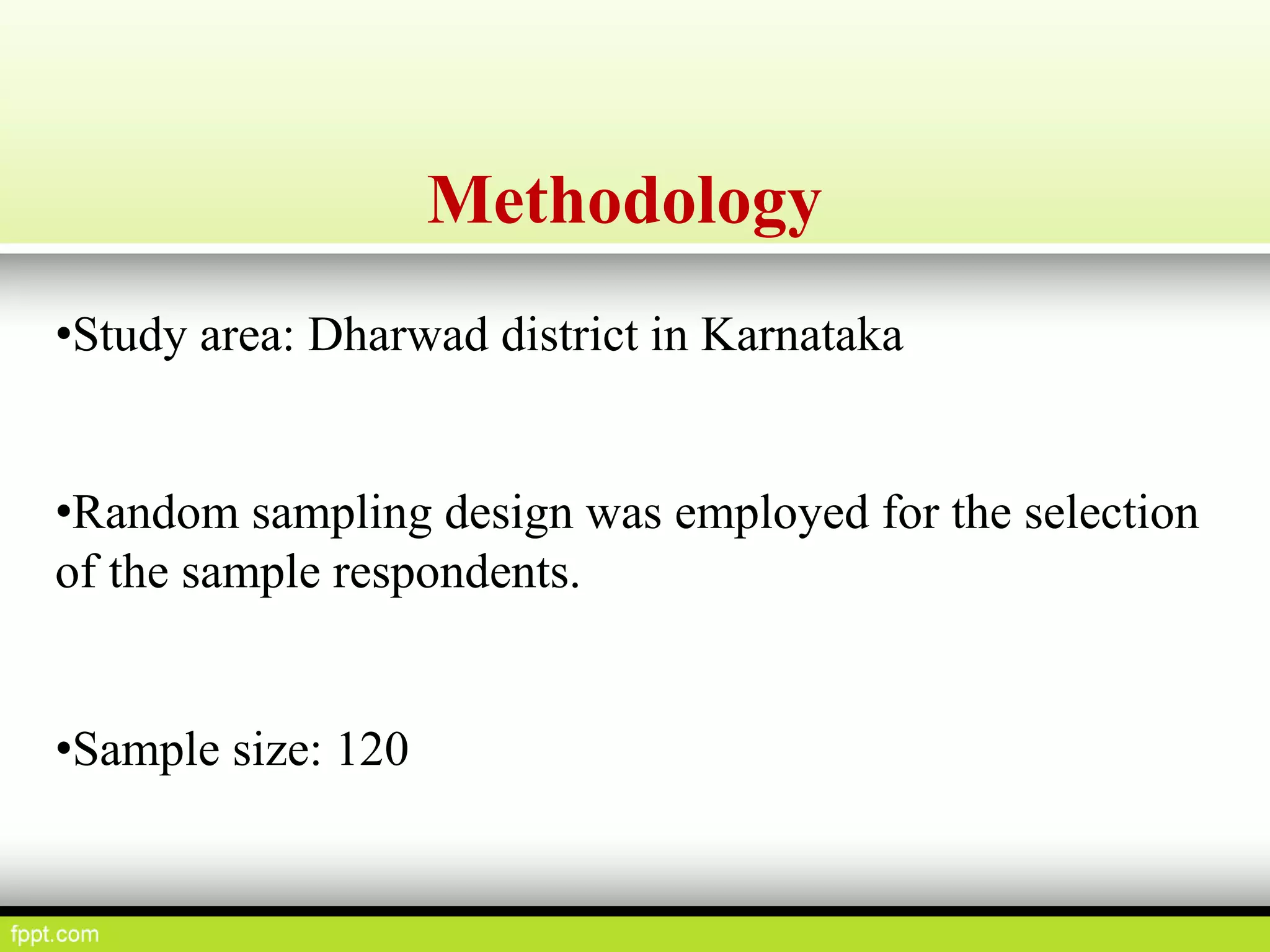 Methodology
•Study area: Dharwad district in Karnataka
•Random sampling design was employed for the selection
of the sample respondents.
•Sample size: 120
 