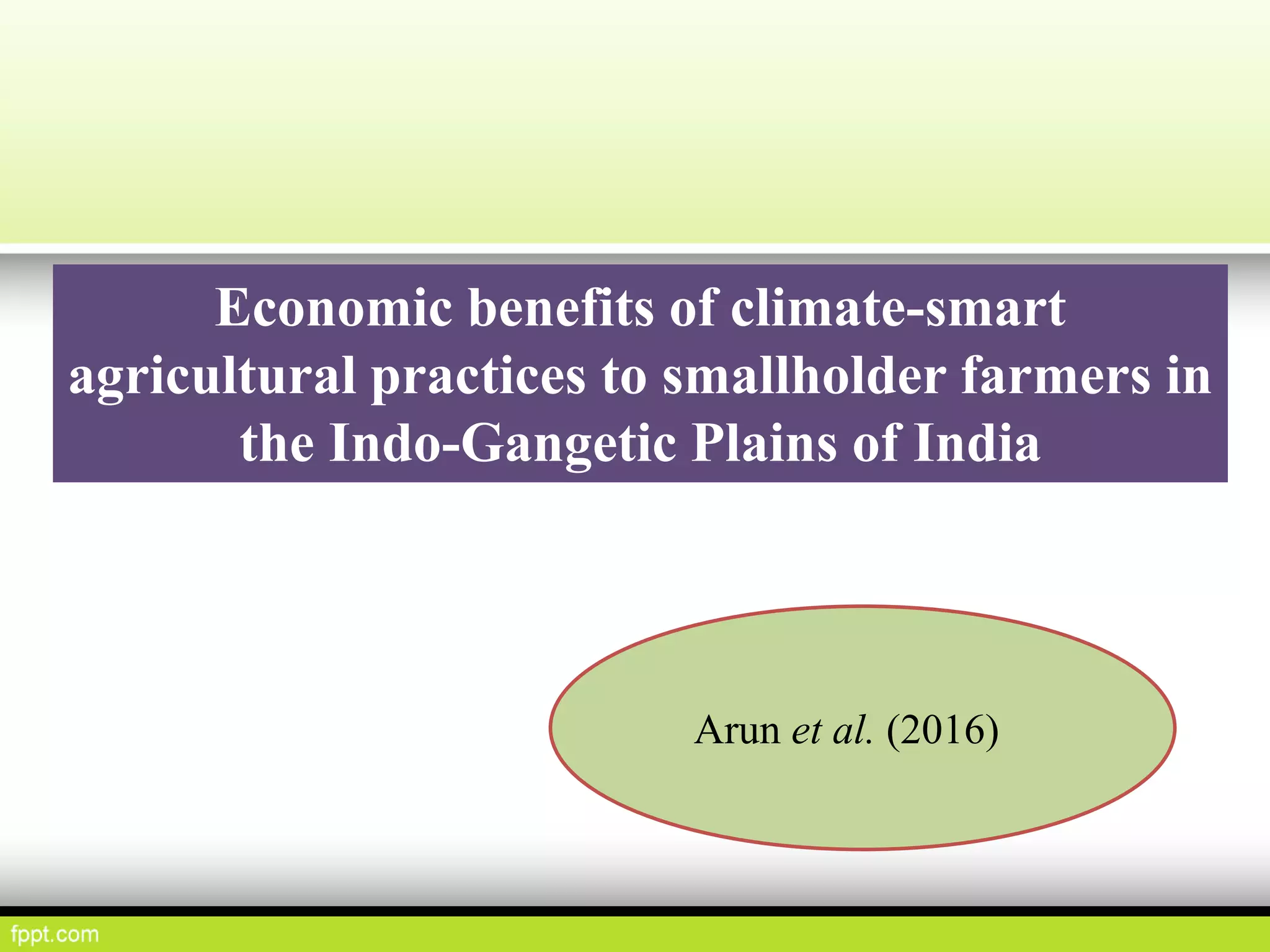 Economic benefits of climate-smart
agricultural practices to smallholder farmers in
the Indo-Gangetic Plains of India
Arun et al. (2016)
 