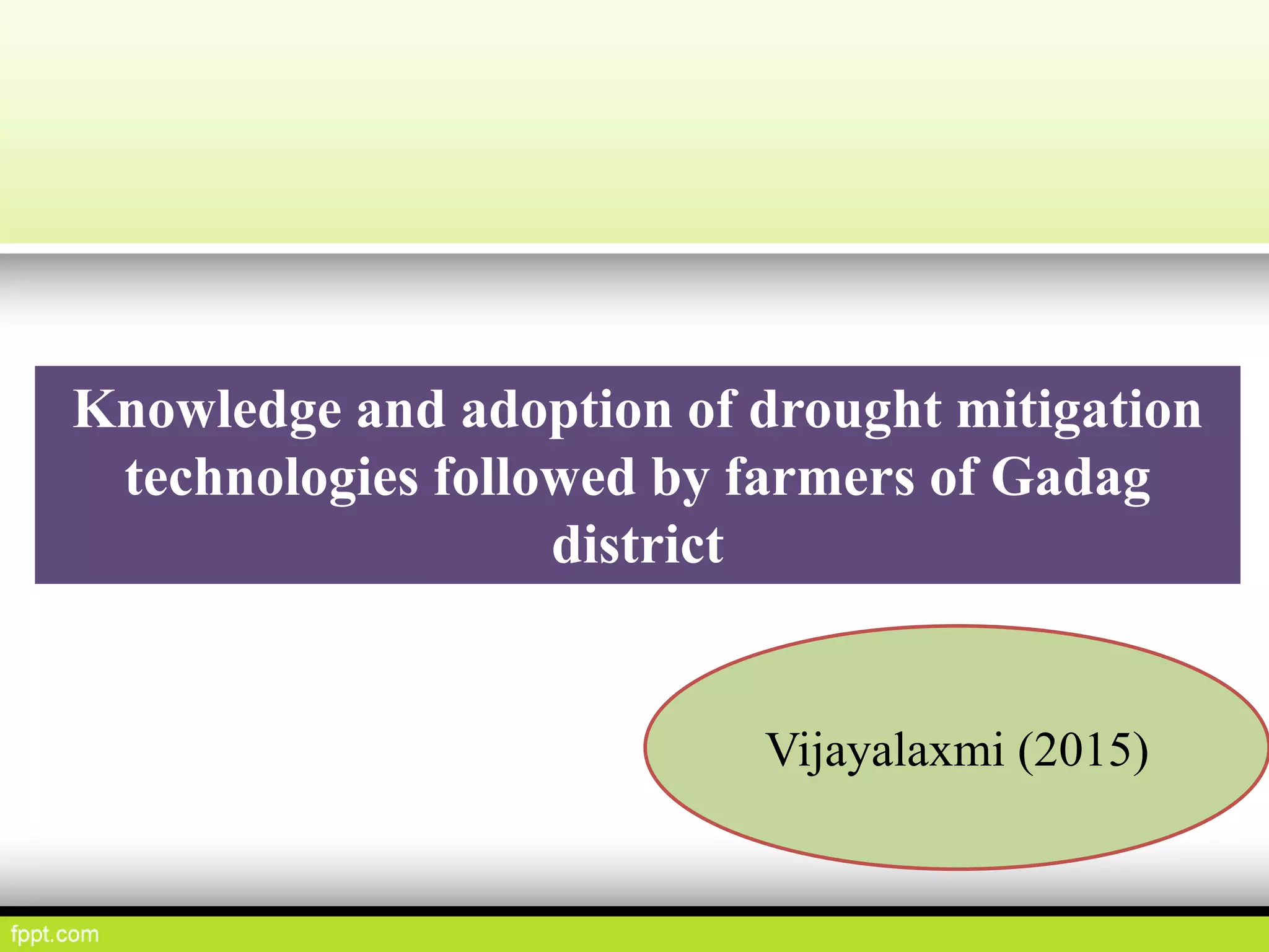 Knowledge and adoption of drought mitigation
technologies followed by farmers of Gadag
district
Vijayalaxmi (2015)
 