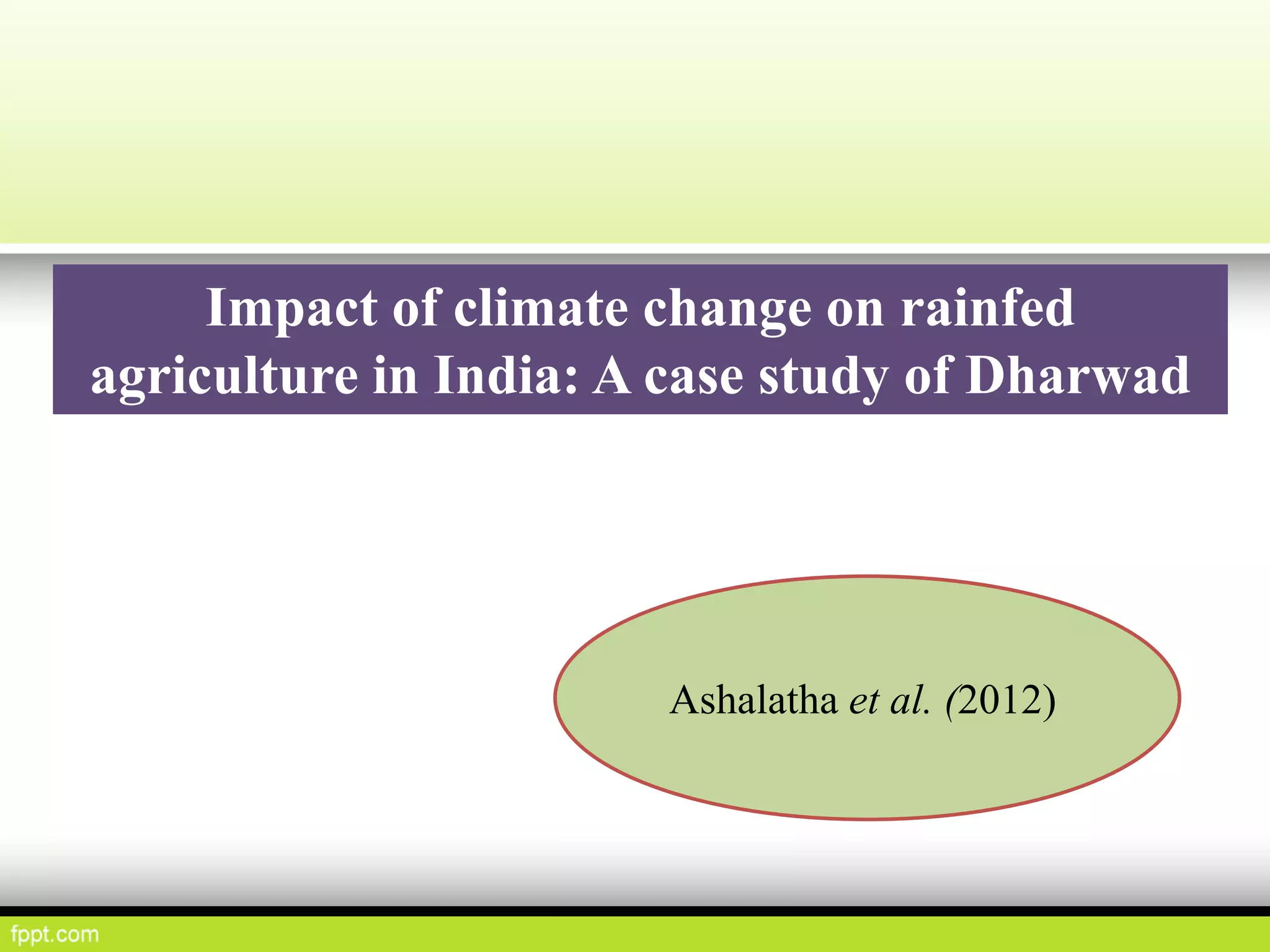 Impact of climate change on rainfed
agriculture in India: A case study of Dharwad
Ashalatha et al. (2012)
 