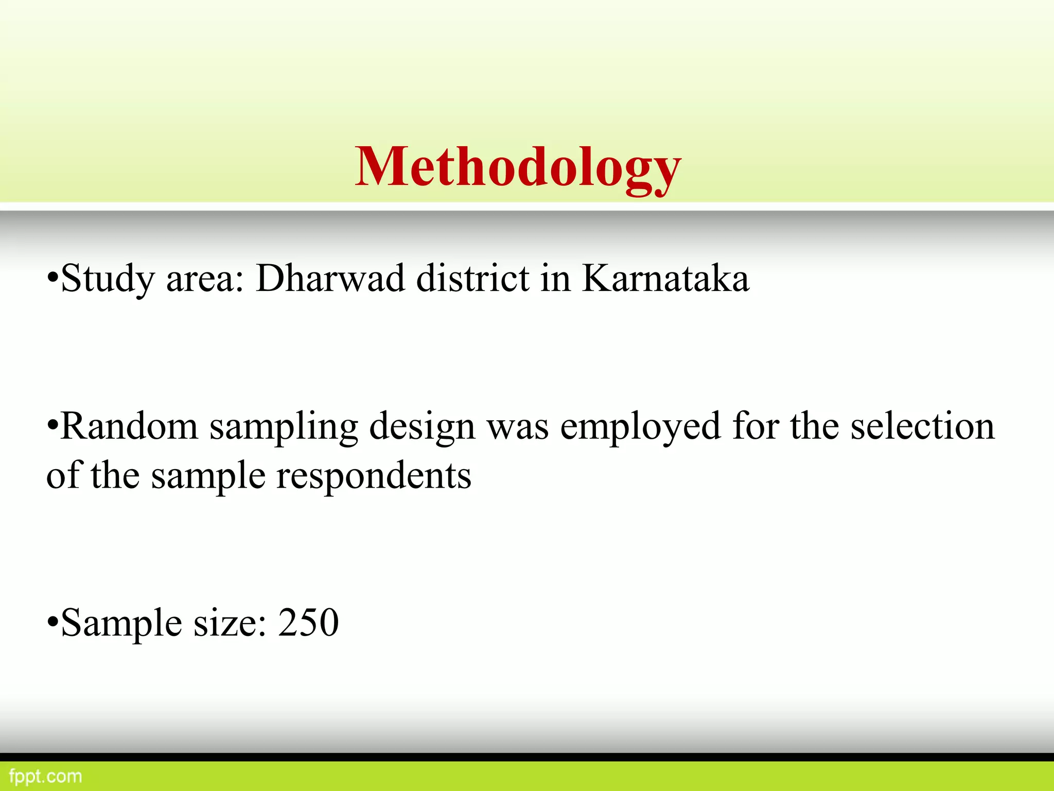 Methodology
•Study area: Dharwad district in Karnataka
•Random sampling design was employed for the selection
of the sample respondents
•Sample size: 250
 