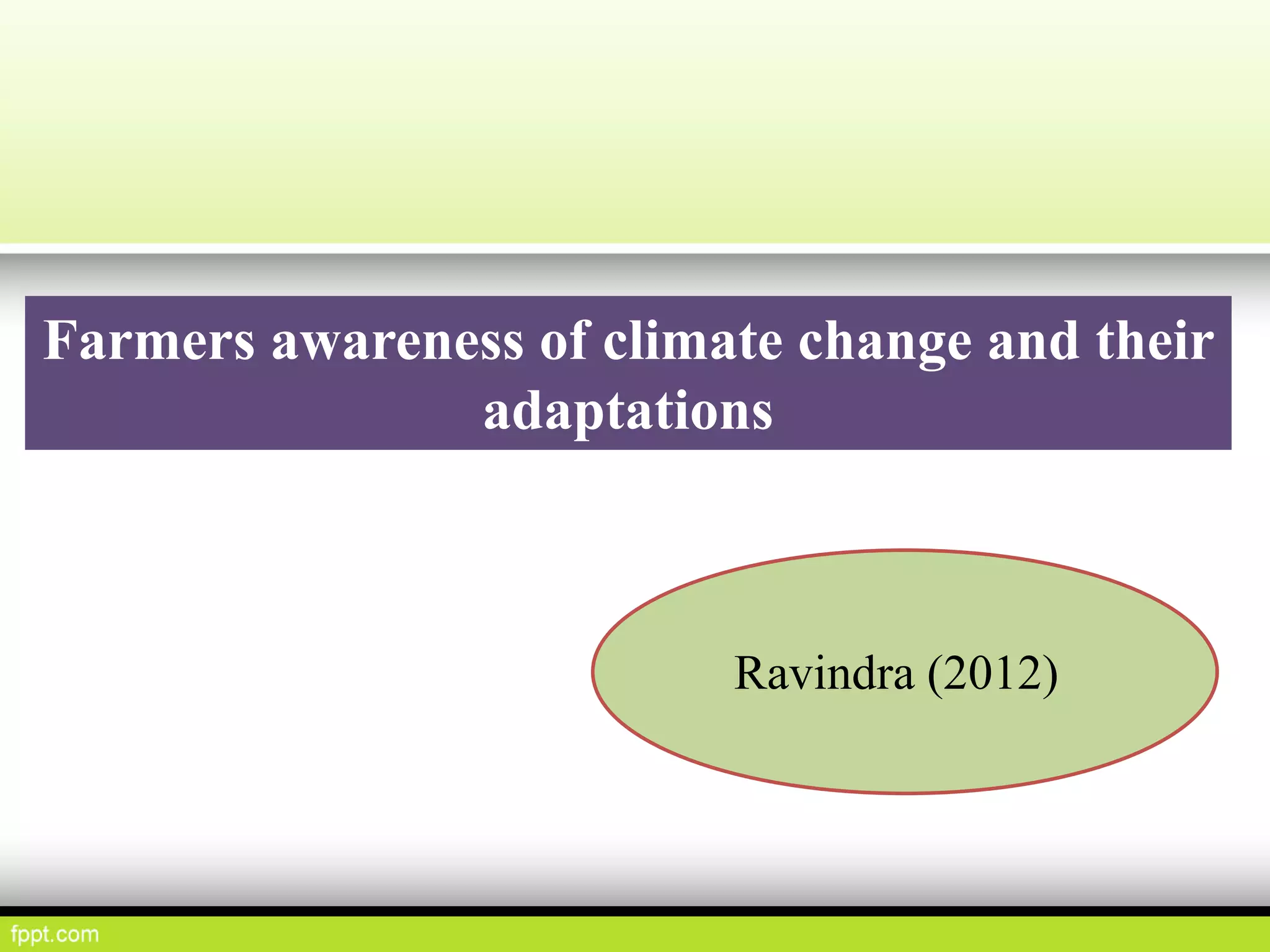 Farmers awareness of climate change and their
adaptations
Ravindra (2012)
 