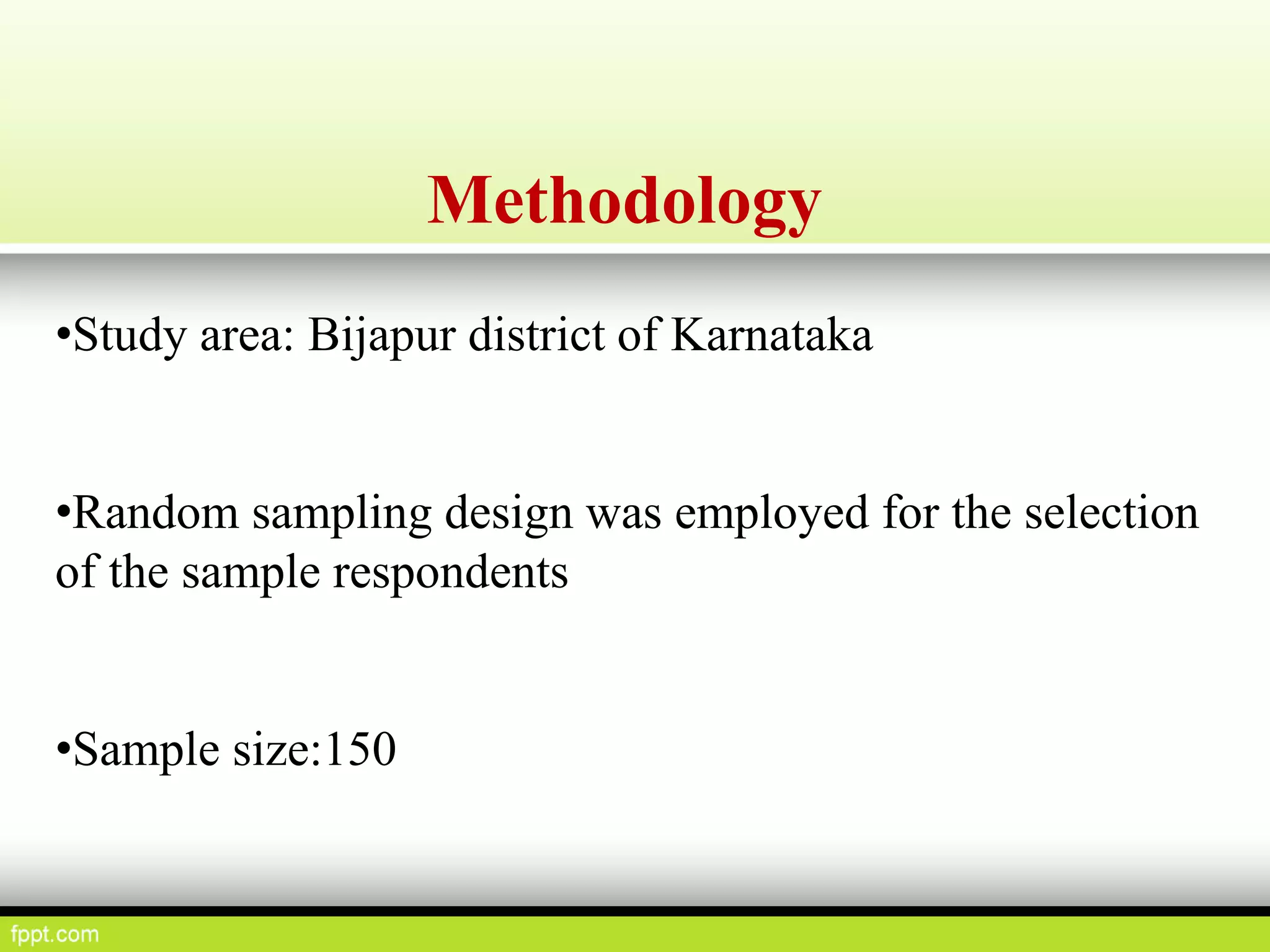 Methodology
•Study area: Bijapur district of Karnataka
•Random sampling design was employed for the selection
of the sample respondents
•Sample size:150
 
