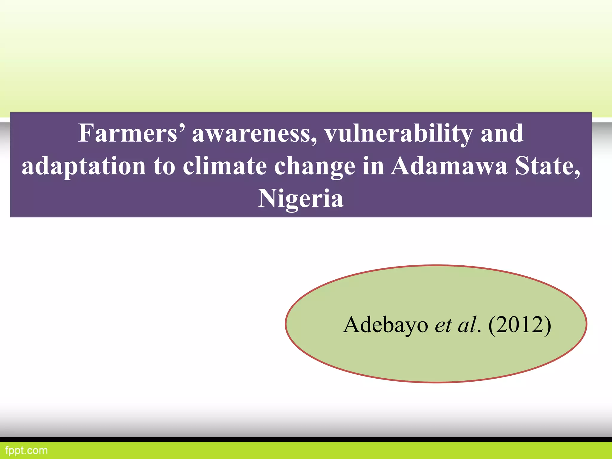 Farmers’ awareness, vulnerability and
adaptation to climate change in Adamawa State,
Nigeria
Adebayo et al. (2012)
 