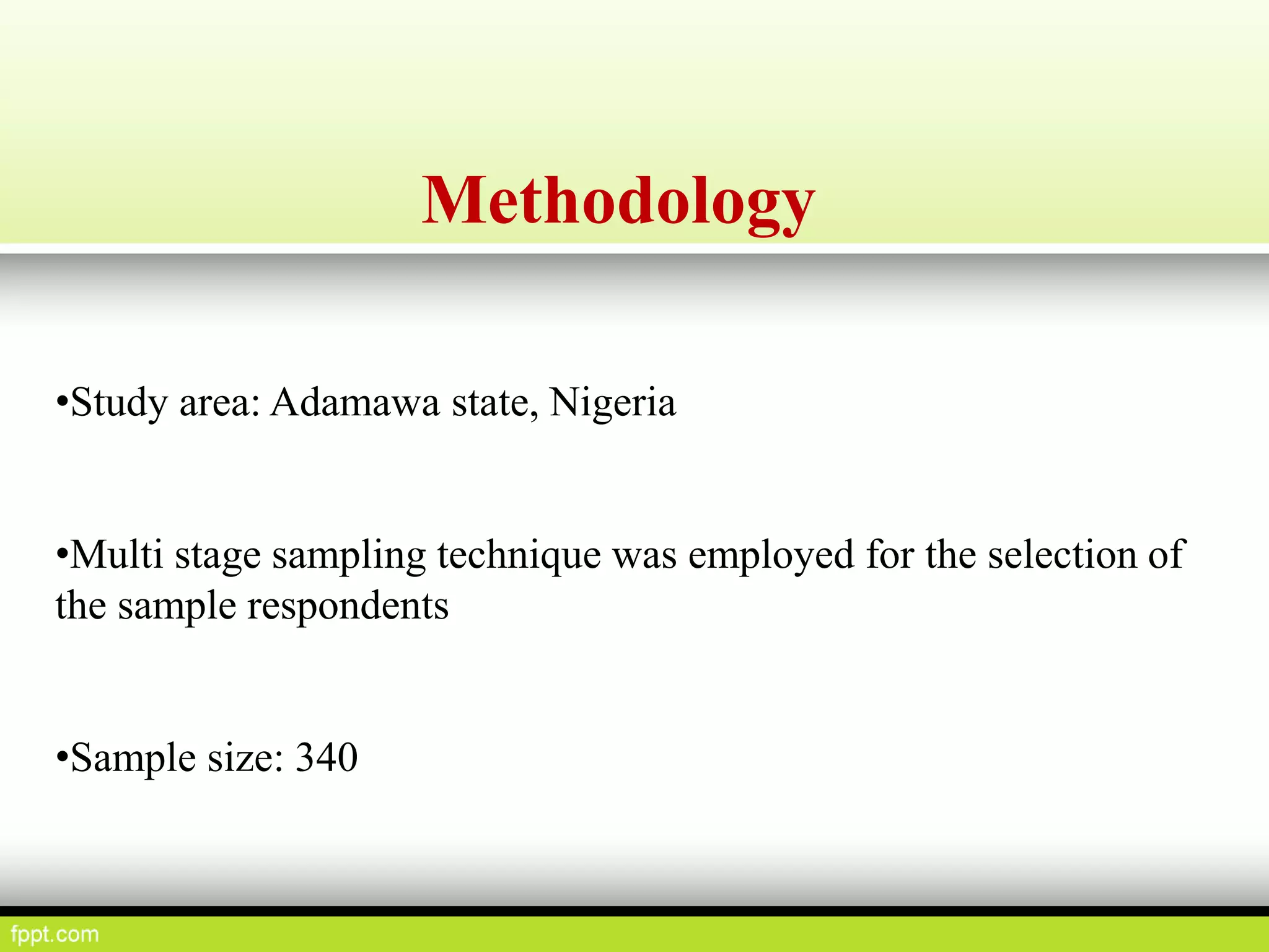 Methodology
•Study area: Adamawa state, Nigeria
•Multi stage sampling technique was employed for the selection of
the sample respondents
•Sample size: 340
 