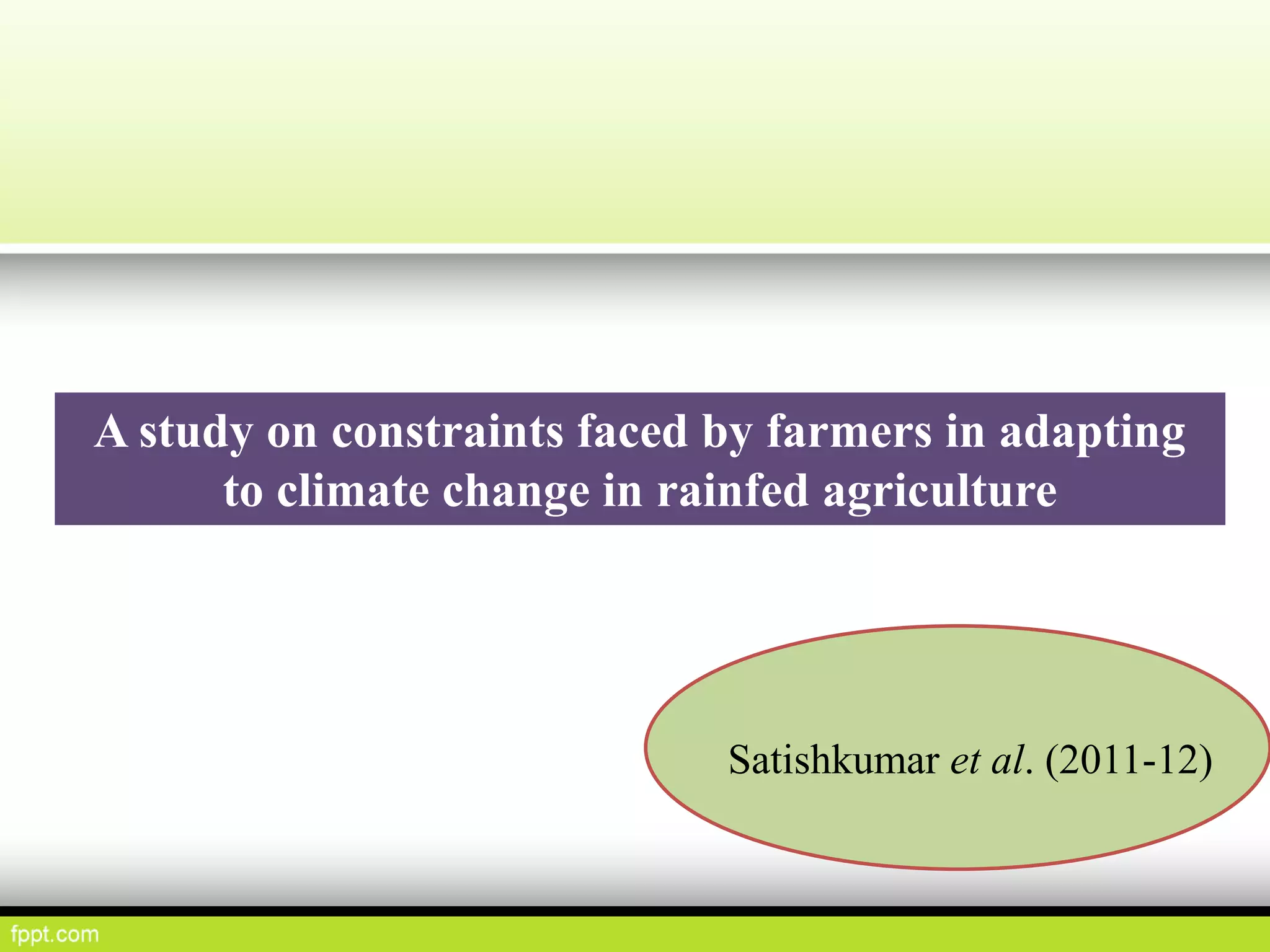 A study on constraints faced by farmers in adapting
to climate change in rainfed agriculture
Satishkumar et al. (2011-12)
 