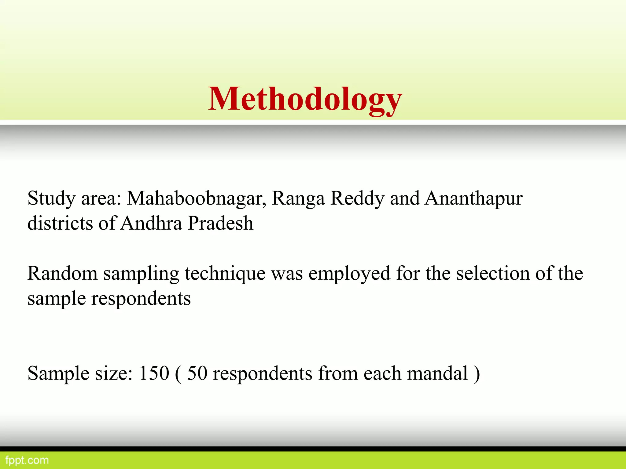 Methodology
Study area: Mahaboobnagar, Ranga Reddy and Ananthapur
districts of Andhra Pradesh
Random sampling technique was employed for the selection of the
sample respondents
Sample size: 150 ( 50 respondents from each mandal )
 