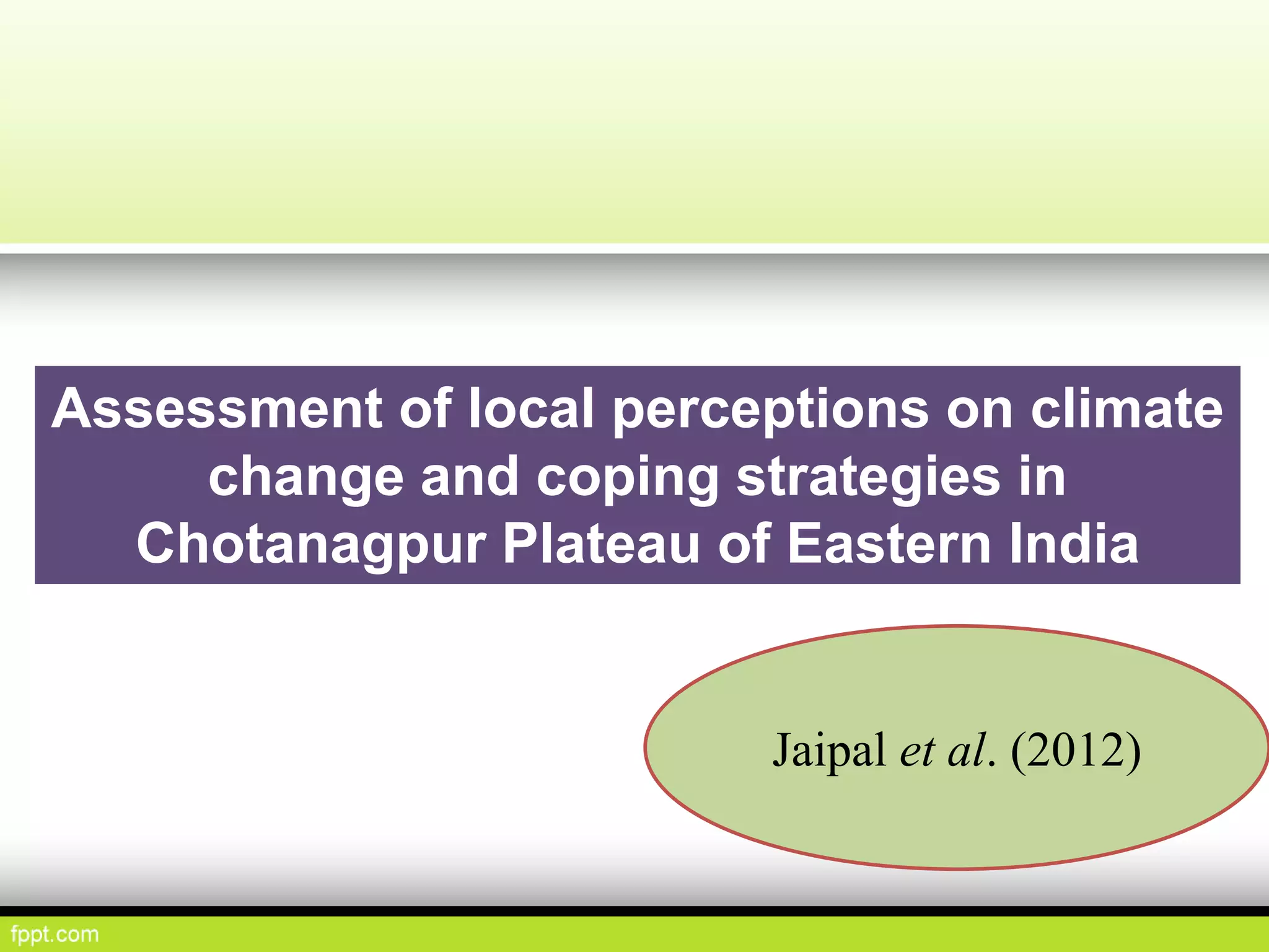 Assessment of local perceptions on climate
change and coping strategies in
Chotanagpur Plateau of Eastern India
Jaipal et al. (2012)
 