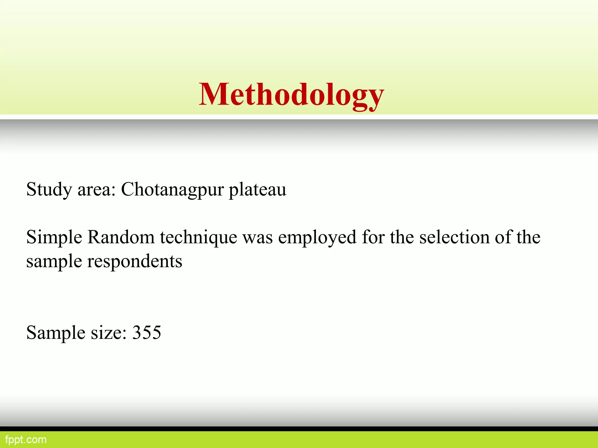 Methodology
Study area: Chotanagpur plateau
Simple Random technique was employed for the selection of the
sample respondents
Sample size: 355
 