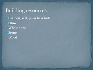  Caribou, seal, polar bear hide
 Snow
 Whale bone
 Stone
 Wood
 