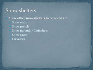  A few other snow shelters to be noted are:
 Snow walls
 Snow trench
 Snow mounds / Quinzhees
 Snow caves
 Crevasses
 