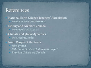  National Earth Science Teachers’ Association
 www.windows2universe.org
 Library and Archives Canada
 www.epe.lac-bac.gc.ca
 Climate and global dynamics
 www.cgd.ucar.edu
 Inuit: People of the Arctic
 John Tyman
 Bill Hilman’s EduTech Research Project
 Brandon University, Canada
 