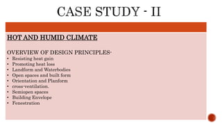 HOT AND HUMID CLIMATE
OVERVIEW OF DESIGN PRINCIPLES-
• Resisting heat gain
• Promoting heat loss
• Landform and Waterbodies
• Open spaces and built form
• Orientation and Planform
• cross-ventilation.
• Semiopen spaces
• Building Envelope
• Fenestration
 