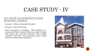 H.P. STATE CO-OPERATIVE BANK
BUILDING, SHIMLA
 Location : Shimla, Himachal Pradesh
 Climate : Cold and Cloudy
 Brief description of building : This building is a
ground and three-storeyed structure with its longer
axis facing the east-west direction. The smaller
northern wall faces the prevailing winter winds
from the north-eastern direction.
 