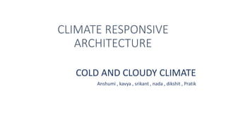 CLIMATE RESPONSIVE
ARCHITECTURE
COLD AND CLOUDY CLIMATE
Anshumi , kavya , srikant , nada , dikshit , Pratik
 