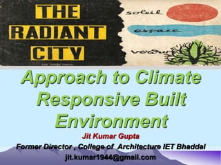 Approach to Climate
Responsive Built
Environment
Jit Kumar Gupta
Former Director , College of Architecture IET Bhaddal
jit.kumar1944@gmail.com
 