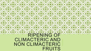 RIPENING OF
CLIMACTERIC AND
NON CLIMACTERIC
FRUITS
 