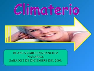 Climaterio BLANCA CAROLINA SANCHEZ NAVARRO. SABADO 5 DE DICIEMBRE DEL 2009. 
