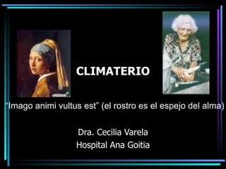 CLIMATERIO Dra. Cecilia Varela Hospital Ana Goitia “ Imago animi vultus est” (el rostro es el espejo del alma)  