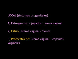 LOCAL (síntomas urogenitales)
1) Estrógenos conjugados : crema vaginal
2) Estriol: crema vaginal - óvulos
3) Promestriene: Crema vaginal – cápsulas
vaginales
 