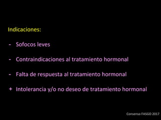 Indicaciones:
- Sofocos leves
- Contraindicaciones al tratamiento hormonal
- Falta de respuesta al tratamiento hormonal
+ Intolerancia y/o no deseo de tratamiento hormonal
Consenso FASGO 2017
 
