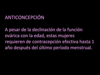 ANTICONCEPCIÓN
A pesar de la declinación de la función
ovárica con la edad, estas mujeres
requieren de contracepción efectiva hasta 1
año después del último período menstrual.
 