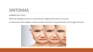 SINTOMAS
CAMBIOS EN LA PIEL:
Déficit de estrógeno reduce el contenido de colágeno de la piel y los huesos.
La disminución del colágeno cutáneo puede aumentar el envejecimiento y las arrugas de la piel.
 