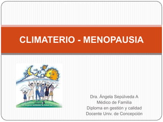 Dra. Ángela Sepúlveda A
Médico de Familia
Diploma en gestión y calidad
Docente Univ. de Concepción
CLIMATERIO - MENOPAUSIA
 