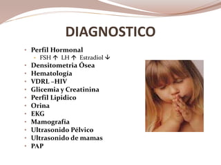 DIAGNOSTICO
• Perfil Hormonal
• FSH  LH  Estradiol 
• Densitometria Ósea
• Hematología
• VDRL –HIV
• Glicemia y Creatinina
• Perfil Lipidico
• Orina
• EKG
• Mamografía
• Ultrasonido Pélvico
• Ultrasonido de mamas
• PAP
 