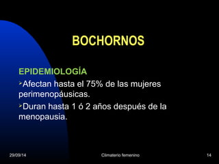 BOCHORNOS 
EPIDEMIOLOGÍA 
Afectan hasta el 75% de las mujeres 
perimenopáusicas. 
Duran hasta 1 ó 2 años después de la 
menopausia. 
29/09/14 Climaterio femenino 14 
 