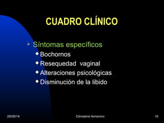 CUADRO CLÍNICO 
 Síntomas específicos 
Bochornos 
Resequedad vaginal 
Alteraciones psicológicas 
Disminución de la libido 
29/09/14 Climaterio femenino 16 
 