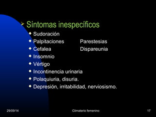  Síntomas inespecíficos 
 Sudoración 
 Palpitaciones Parestesias 
 Cefalea Dispareunia 
 Insomnio 
 Vértigo 
 Incontinencia urinaria 
 Polaquiuria, disuria. 
 Depresión, irritabilidad, nerviosismo. 
29/09/14 Climaterio femenino 17 
 