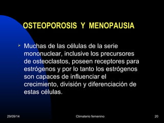 OSTEOPOROSIS Y MENOPAUSIA 
 Muchas de las células de la serie 
mononuclear, inclusive los precursores 
de osteoclastos, poseen receptores para 
estrógenos y por lo tanto los estrógenos 
son capaces de influenciar el 
crecimiento, división y diferenciación de 
estas células. 
29/09/14 Climaterio femenino 20 
 