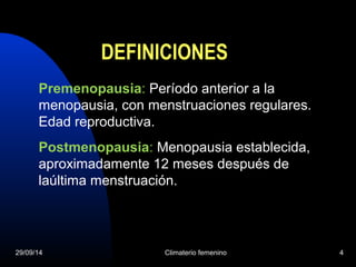 DEFINICIONES 
Premenopausia: Período anterior a la 
menopausia, con menstruaciones regulares. 
Edad reproductiva. 
Postmenopausia: Menopausia establecida, 
aproximadamente 12 meses después de 
laúltima menstruación. 
29/09/14 Climaterio femenino 4 
 