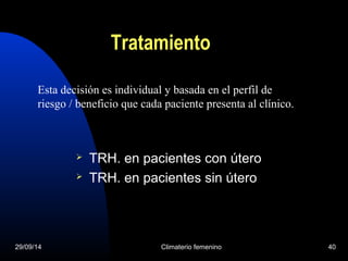 Tratamiento 
Esta decisión es individual y basada en el perfil de 
riesgo / beneficio que cada paciente presenta al clínico. 
 TRH. en pacientes con útero 
 TRH. en pacientes sin útero 
29/09/14 Climaterio femenino 40 
 