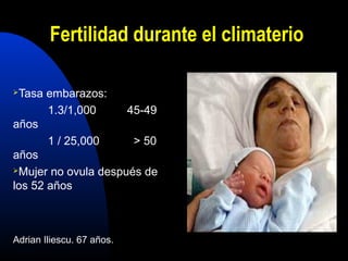Fertilidad durante el climaterio 
Tasa embarazos: 
1.3/1,000 45-49 
años 
1 / 25,000 > 50 
años 
Mujer no ovula después de 
los 52 años 
Adrian Iliescu. 67 años. 
 