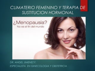CLIMATERIO FEMENINO Y TERAPIA DE
SUSTITUCION HORMONAL
DR. ANGEL JIMENEZ F.
ESPECIALISTA EN GINECOLOGIA Y OBSTETRICIA
 