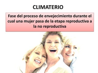 CLIMATERIO
Fase del proceso de envejecimiento durante el
cual una mujer pasa de la etapa reproductiva a
la no reproductiva
 