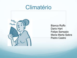 Climatério

         Bianca Ruffo
         Dario Hart
         Felipe Sampaio
         Maria Marta Sabra
         Pedro Castro
 