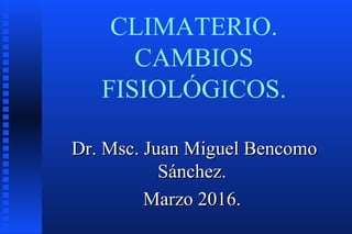 CLIMATERIO.
CAMBIOS
FISIOLÓGICOS.
Dr. Msc. Juan Miguel BencomoDr. Msc. Juan Miguel Bencomo
Sánchez.Sánchez.
Marzo 2016.Marzo 2016.
 