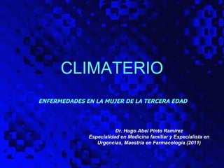CLIMATERIO
ENFERMEDADES EN LA MUJER DE LA TERCERA EDAD




                         Dr. Hugo Abel Pinto Ramírez
              Especialidad en Medicina familiar y Especialista en
                 Urgencias, Maestría en Farmacología (2011)

                                                              1
 